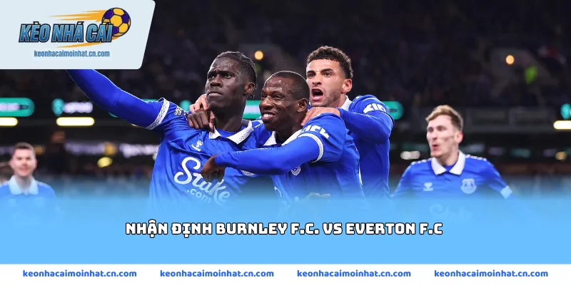 Nhận định Burnley F.C. vs Everton F.C